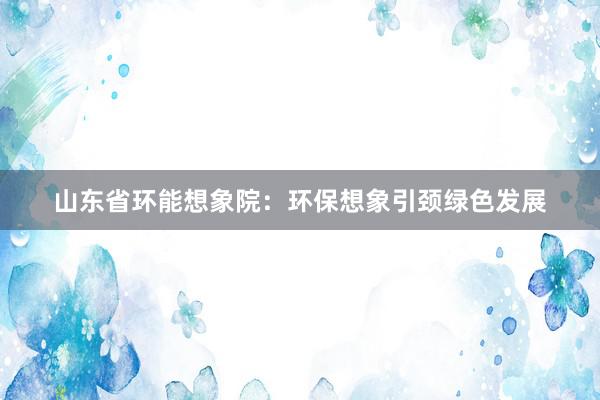 山东省环能想象院：环保想象引颈绿色发展