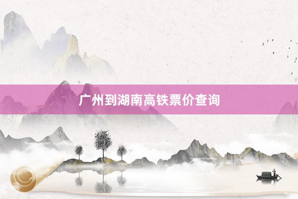 广州到湖南高铁票价查询