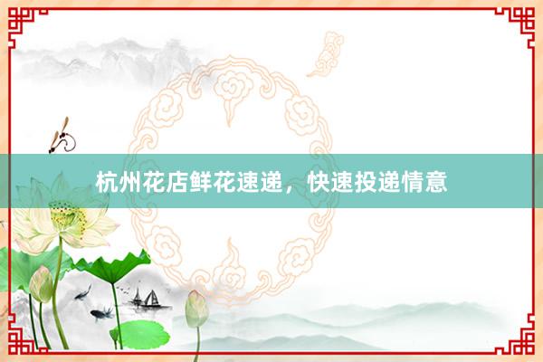 杭州花店鲜花速递，快速投递情意
